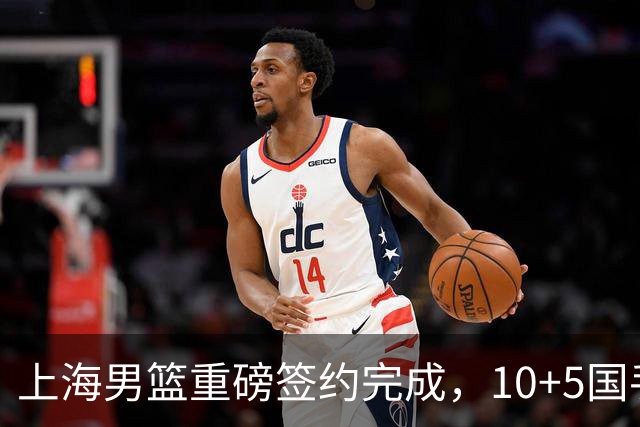 上海男篮重磅签约完成，10+5国手锋线签约两年 胡金秋加盟只差官宣