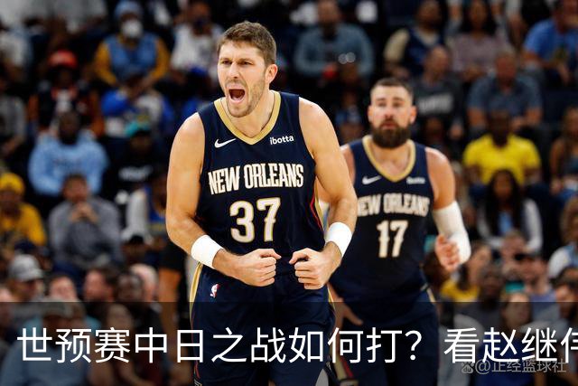 世预赛中日之战如何打？看赵继伟、崔永熙和杨瀚森都是怎么说的？