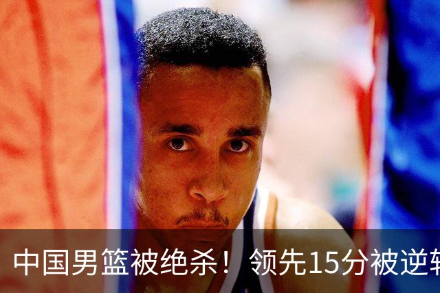 中国男篮被绝杀！领先15分被逆转，庞峥麟17分，王俊杰7分