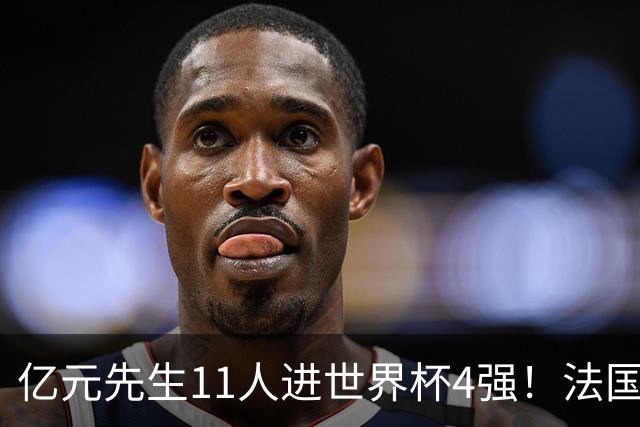 亿元先生11人进世界杯4强！法国5人 姆巴佩争金靴 贝林淘汰赛超神