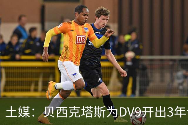 土媒：贝西克塔斯为DV9开出3年合同，球员未收到其他同等水平报价