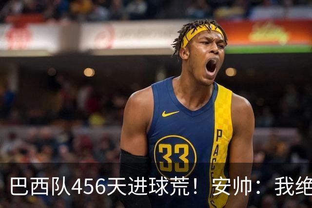 巴西队456天进球荒！安帅：我绝对信任拉菲尼亚 他能胜任多个位置