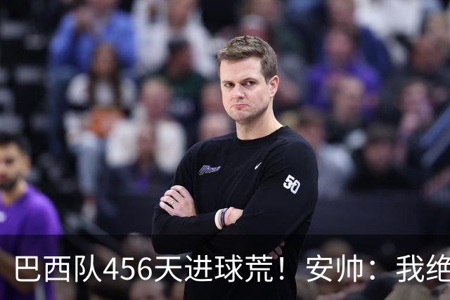 巴西队456天进球荒！安帅：我绝对信任拉菲尼亚 他能胜任多个位置