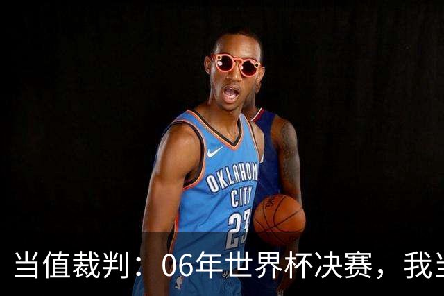 当值裁判：06年世界杯决赛，我当时其实没看到齐达内头顶马特拉齐