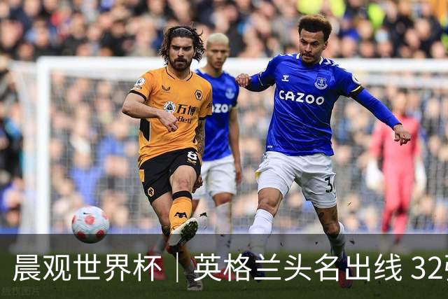 晨观世界杯｜英格兰头名出线 32强今日全部产生