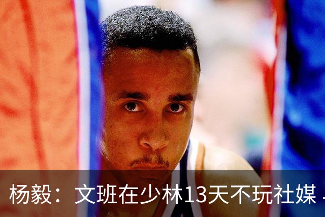 杨毅：文班在少林13天不玩社媒 早睡早起+剃度 东契奇肯定受不了