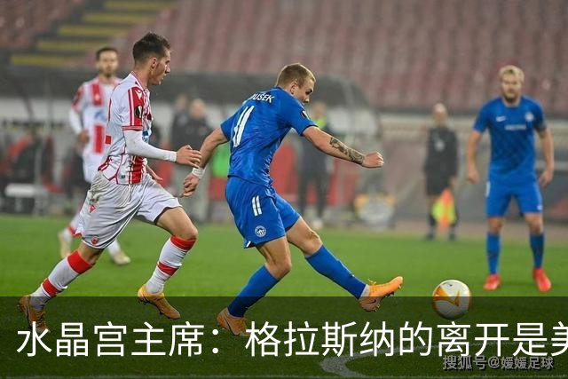 水晶宫主席：格拉斯纳的离开是美好结局，未来新帅引人期待！