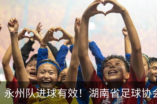 永州队进球有效！湖南省足球协会裁委会：认定该球在击中球门横梁反弹落地弹出过程中整体已经越过球门线，应判罚进球有效