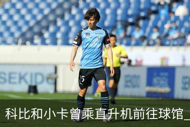 科比&小卡曾乘直升机前往球馆 但天气等原因或使詹姆斯无法效仿