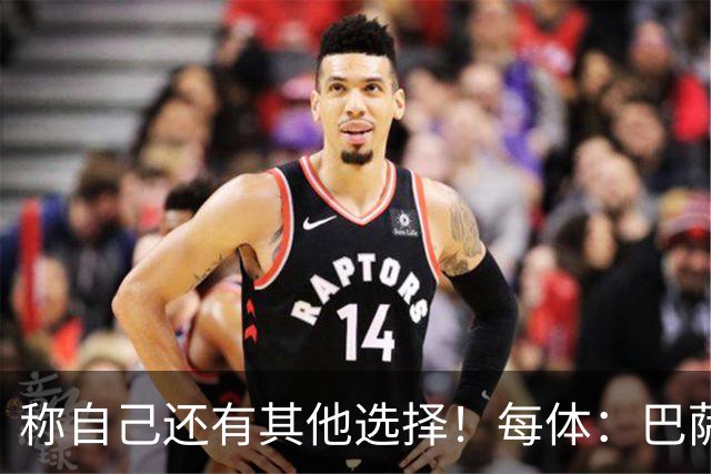 称自己还有其他选择！每体：巴萨很愤怒B席言论，不会再参与竞争
