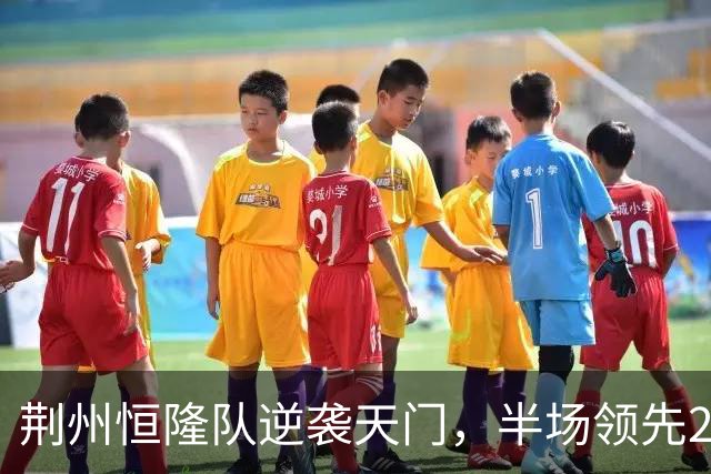荆州恒隆队逆袭天门，半场领先2:0的秘密！