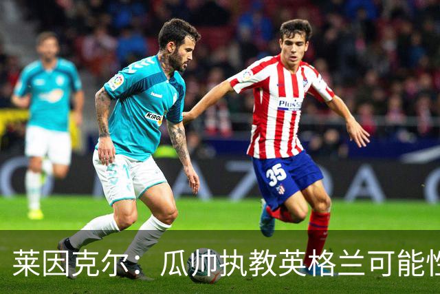 莱因克尔：瓜帅执教英格兰可能性不大