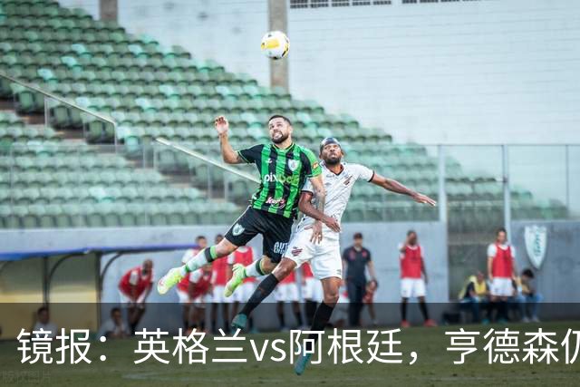 镜报：英格兰vs阿根廷，亨德森仍将出现在替补席为球队助威