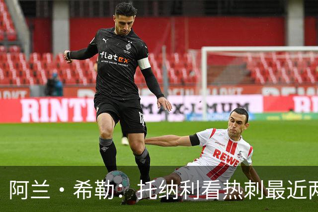 阿兰·希勒：托纳利看热刺最近两个赛季的表现 就能明白转会风险