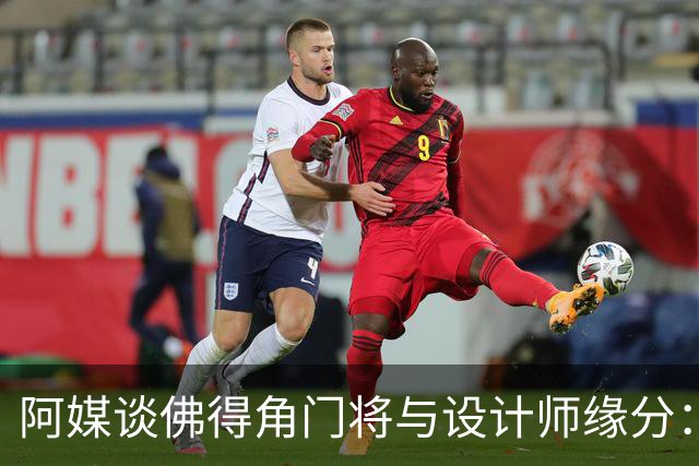 阿媒谈佛得角门将与设计师缘分：线上互动→线下试鞋→登上世界杯