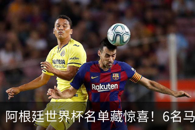阿根廷世界杯名单藏惊喜！6名马竞球员入选，成国脚第一大户