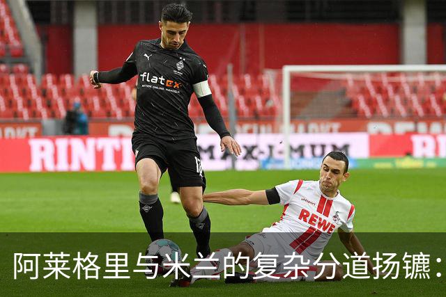 阿莱格里与米兰的复杂分道扬镳：遣散费与未来的博弈