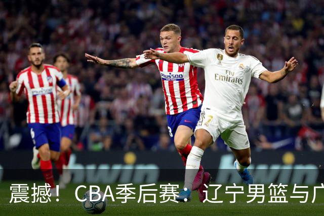 震撼！CBA季后赛：辽宁男篮与广东队的巅峰对决即将来袭！