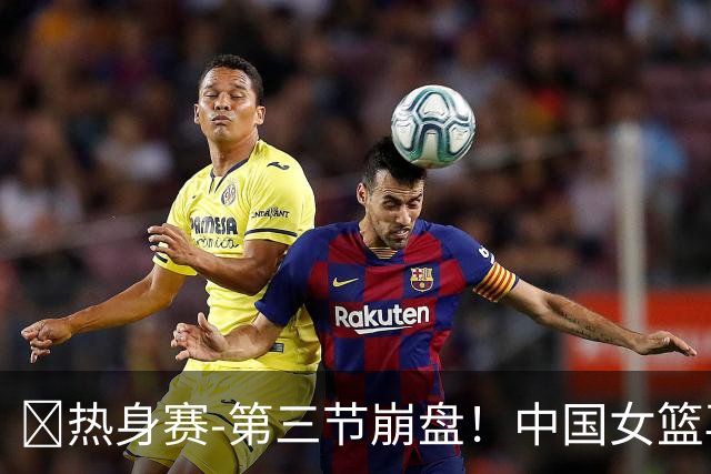 🏀热身赛-第三节崩盘！中国女篮再负澳大利亚 张子宇空砍25+11