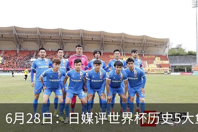 6月28日：日媒评世界杯历史5大鱼腩球队，亚洲独占4席，中国男足在列