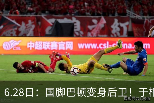 6.28日：国脚巴顿变身后卫！于根伟牺牲进攻保级，这步棋走对了么？